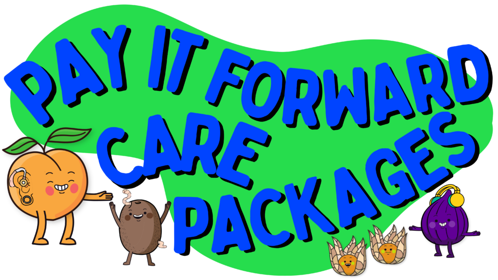 Pay It Forward Care Packages graphic. Illustrations of Queer and Disabled fruits (a peach with one arm and a hearing aid, a kiwi with a worm through them, two ground cherries with no arms or legs, and a fig wearing noise cancelling headphones) stand below a dark blue blob with yellow, all caps text that reads “Pay It Forward Care Package”